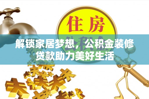 绛县解锁家居梦想，公积金装修贷款助力美好生活