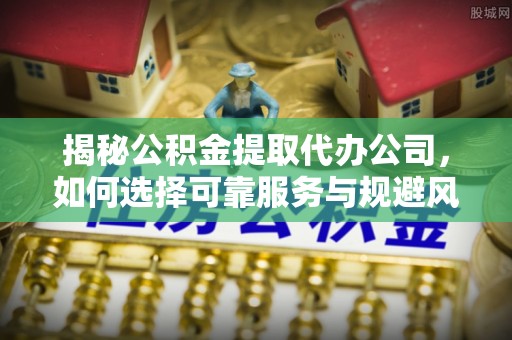 绛县揭秘公积金提取代办公司，如何选择可靠服务与规避风险