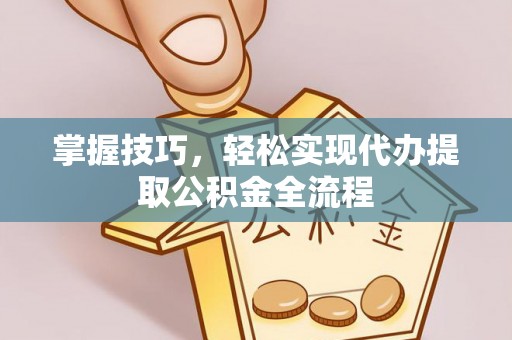 绛县掌握技巧，轻松实现代办提取公积金全流程