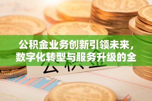 绛县公积金业务创新引领未来，数字化转型与服务升级的全新篇章