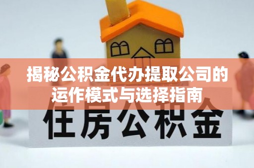 绛县揭秘公积金代办提取公司的运作模式与选择指南