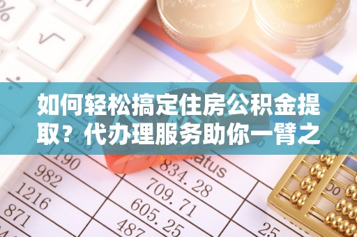 绛县如何轻松搞定住房公积金提取？代办理服务助你一臂之力