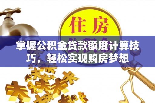 绛县掌握公积金贷款额度计算技巧，轻松实现购房梦想