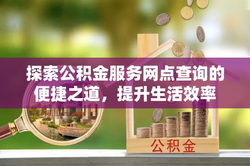 绛县探索公积金服务网点查询的便捷之道，提升生活效率