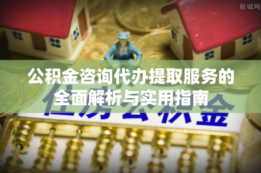 绛县公积金咨询代办提取服务的全面解析与实用指南