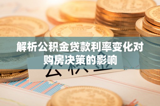 绛县解析公积金贷款利率变化对购房决策的影响