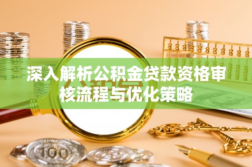 绛县深入解析公积金贷款资格审核流程与优化策略