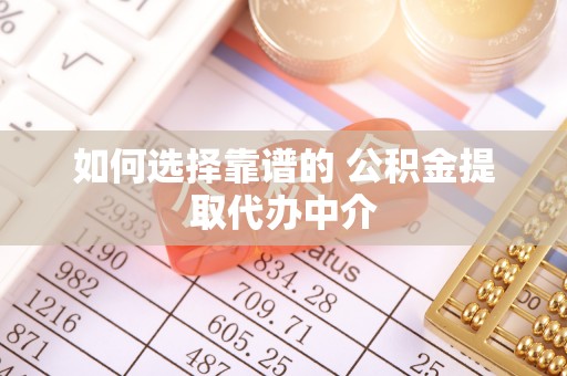 绛县如何选择靠谱的 公积金提取代办中介
