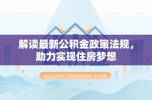 绛县解读最新公积金政策法规，助力实现住房梦想