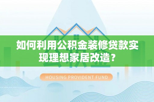 绛县如何利用公积金装修贷款实现理想家居改造？