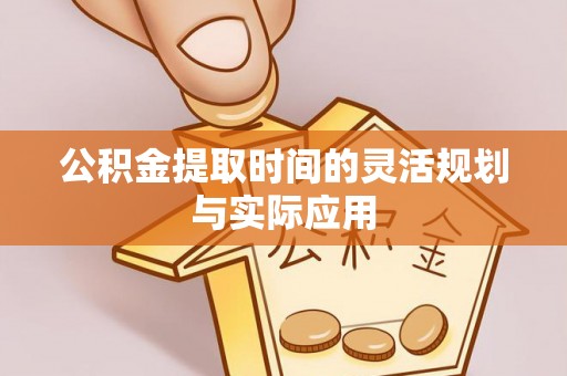 绛县公积金提取时间的灵活规划与实际应用