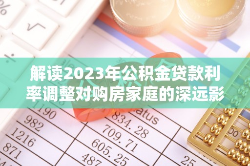 绛县解读2023年公积金贷款利率调整对购房家庭的深远影响