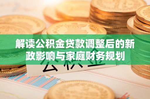 绛县解读公积金贷款调整后的新政影响与家庭财务规划