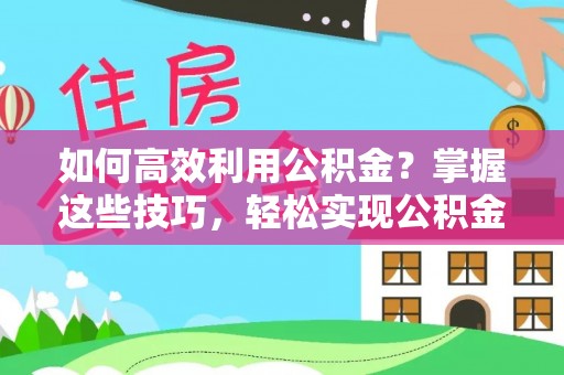 绛县如何高效利用公积金？掌握这些技巧，轻松实现公积金代办提取