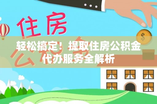 绛县轻松搞定！提取住房公积金代办服务全解析