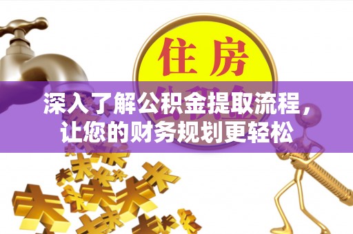 绛县深入了解公积金提取流程，让您的财务规划更轻松