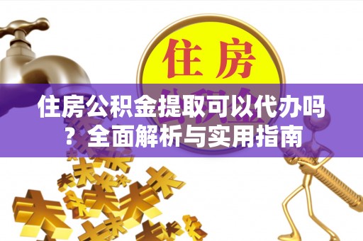 绛县住房公积金提取可以代办吗？全面解析与实用指南