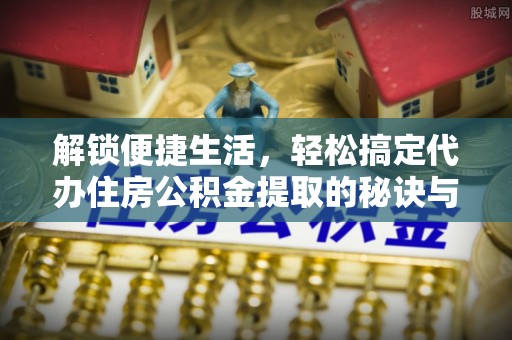 绛县解锁便捷生活，轻松搞定代办住房公积金提取的秘诀与技巧