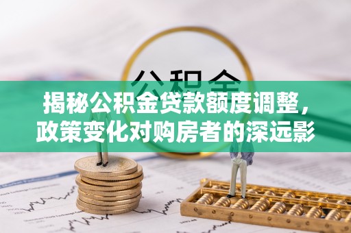 绛县揭秘公积金贷款额度调整，政策变化对购房者的深远影响