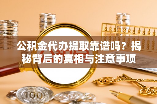 绛县公积金代办提取靠谱吗？揭秘背后的真相与注意事项