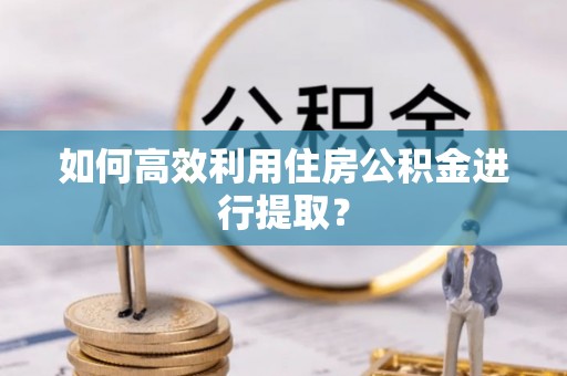 绛县如何高效利用住房公积金进行提取？