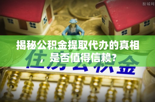 绛县揭秘公积金提取代办的真相，是否值得信赖？