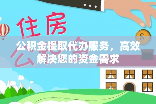 绛县公积金提取代办服务，高效解决您的资金需求