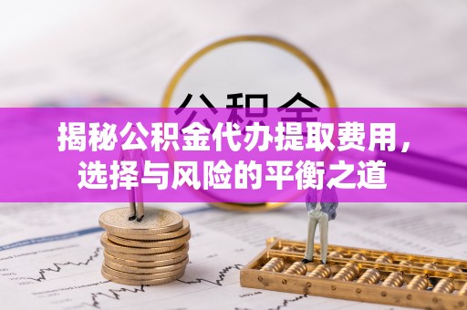 绛县揭秘公积金代办提取费用，选择与风险的平衡之道