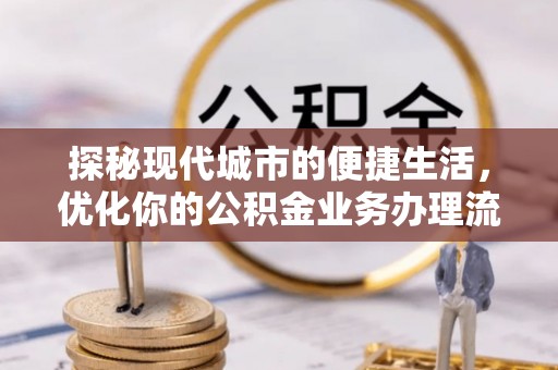绛县探秘现代城市的便捷生活，优化你的公积金业务办理流程
