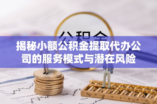 绛县揭秘小额公积金提取代办公司的服务模式与潜在风险