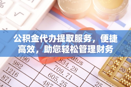 绛县公积金代办提取服务，便捷高效，助您轻松管理财务