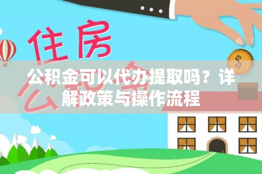 绛县公积金可以代办提取吗？详解政策与操作流程