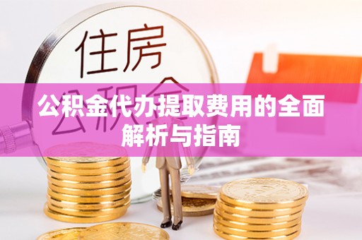 绛县公积金代办提取费用的全面解析与指南