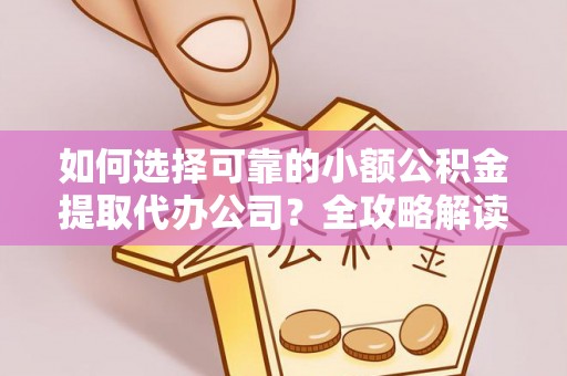 绛县如何选择可靠的小额公积金提取代办公司？全攻略解读