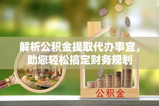 绛县解析公积金提取代办事宜，助您轻松搞定财务规划