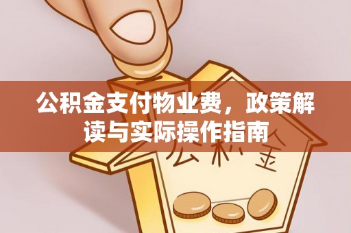 绛县公积金支付物业费，政策解读与实际操作指南
