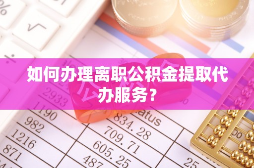 绛县如何办理离职公积金提取代办服务？