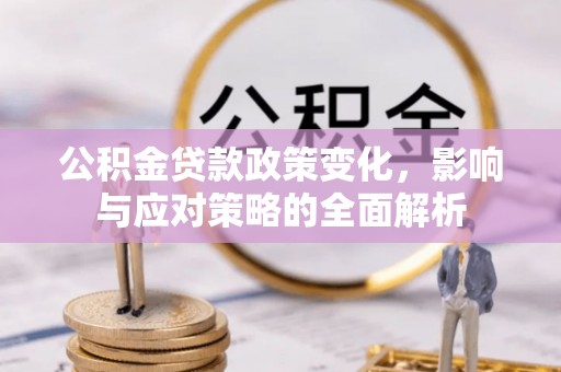 绛县公积金贷款政策变化，影响与应对策略的全面解析