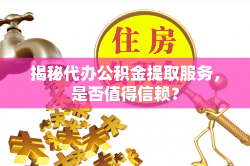 绛县揭秘代办公积金提取服务，是否值得信赖？