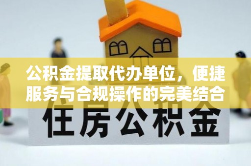 绛县公积金提取代办单位，便捷服务与合规操作的完美结合