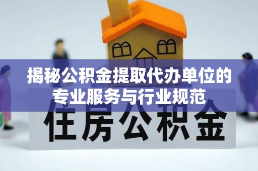 绛县揭秘公积金提取代办单位的专业服务与行业规范