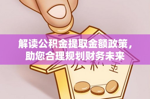 绛县解读公积金提取金额政策，助您合理规划财务未来
