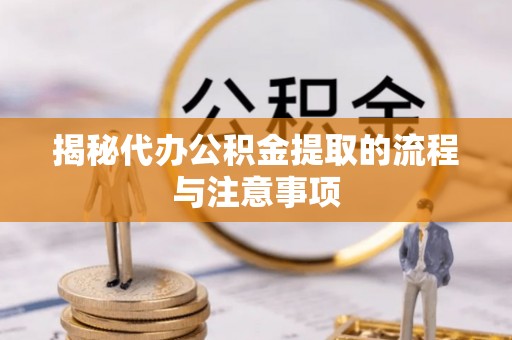 绛县揭秘代办公积金提取的流程与注意事项