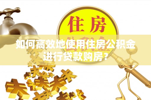 绛县如何高效地使用住房公积金进行贷款购房？