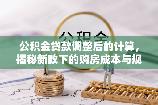 绛县公积金贷款调整后的计算，揭秘新政下的购房成本与规划