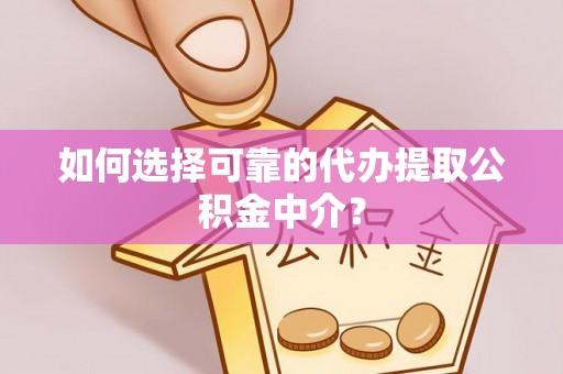 绛县如何选择可靠的代办提取公积金中介？