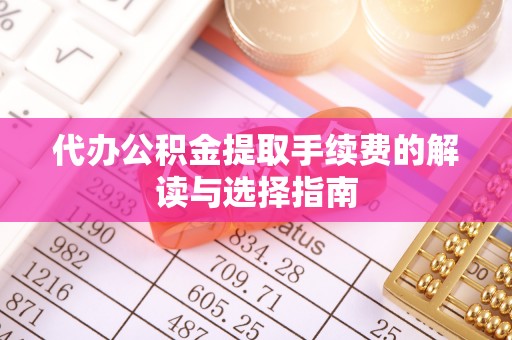 绛县代办公积金提取手续费的解读与选择指南
