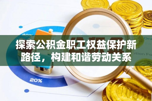 绛县探索公积金职工权益保护新路径，构建和谐劳动关系
