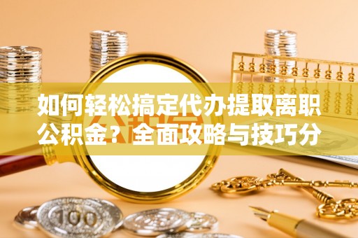 绛县如何轻松搞定代办提取离职公积金？全面攻略与技巧分享