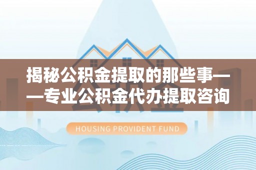 绛县揭秘公积金提取的那些事——专业公积金代办提取咨询服务指南